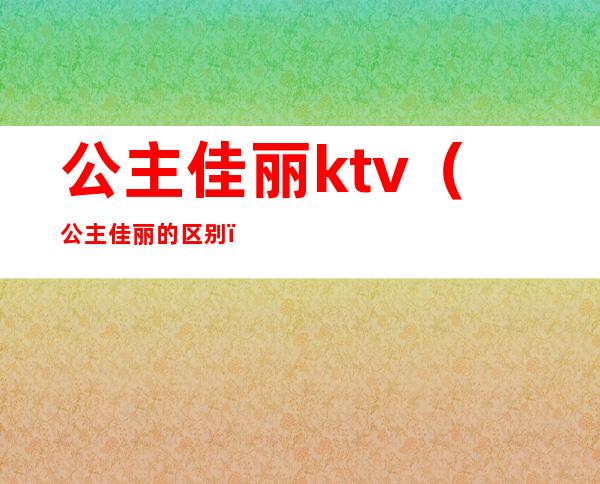 公主佳丽ktv(公主佳丽的区别)