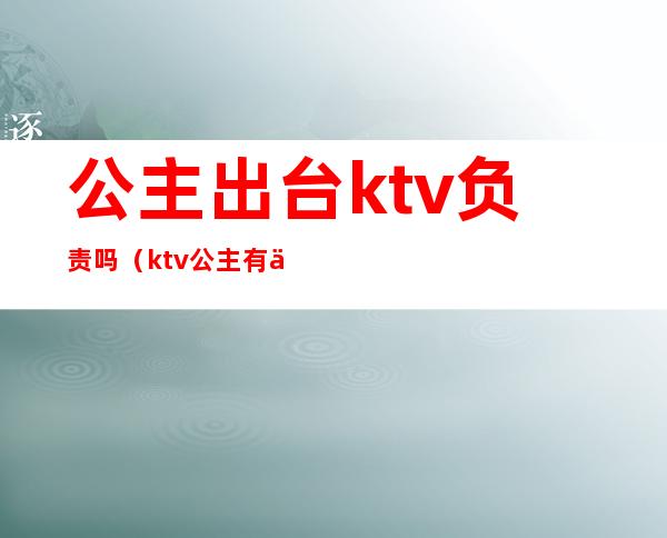 公主出台ktv负责吗(ktv公主有什么要求)