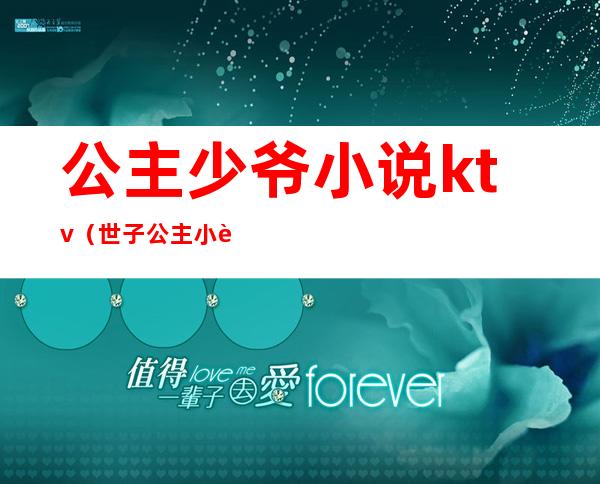 公主少爷小说ktv(世子公主小说)