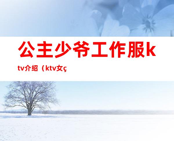 公主少爷工作服ktv介绍(ktv女的叫公主男的叫什么少爷吗)
