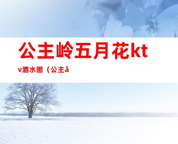 公主岭五月花ktv酒水图（公主岭丽阳ktv）