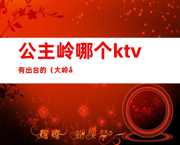 公主岭哪个ktv有出台的（大岭山ktv哪里有公主）