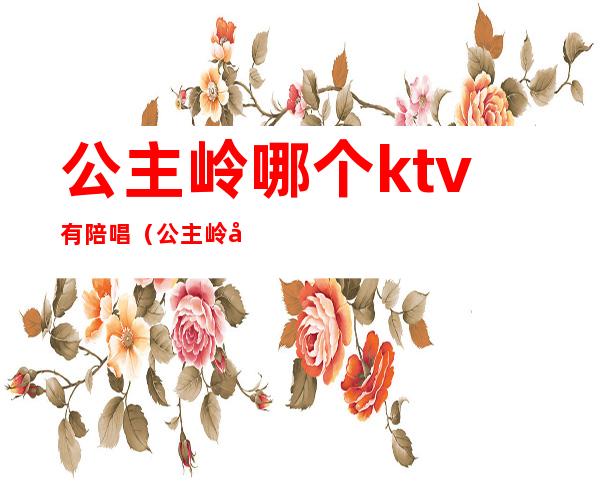 公主岭哪个ktv有陪唱(公主岭哪个ktv有陪唱好)