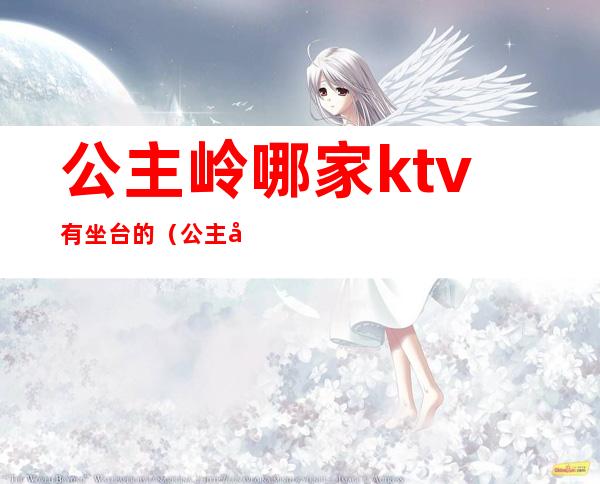 公主岭哪家ktv有坐台的(公主岭哪家ktv坐台多钱)