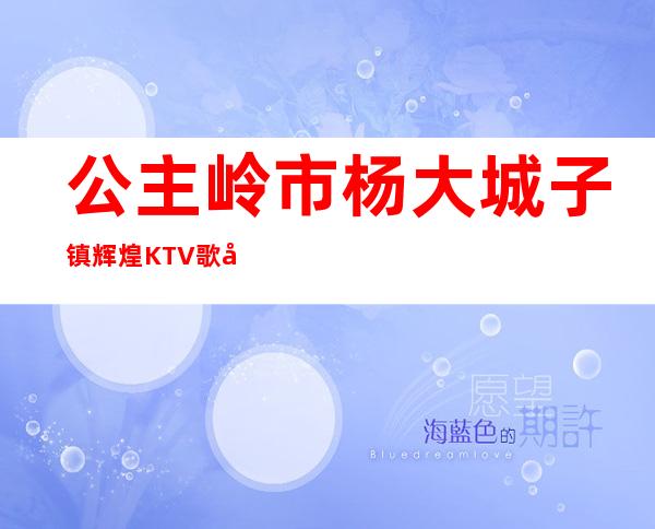 公主岭市杨大城子镇辉煌KTV歌厅(公主岭盛世年华ktv电话)
