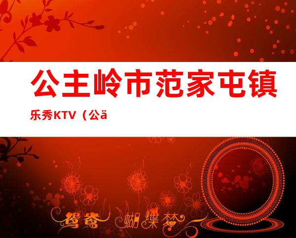 公主岭市范家屯镇乐秀KTV(公主岭市范家屯镇长是谁)