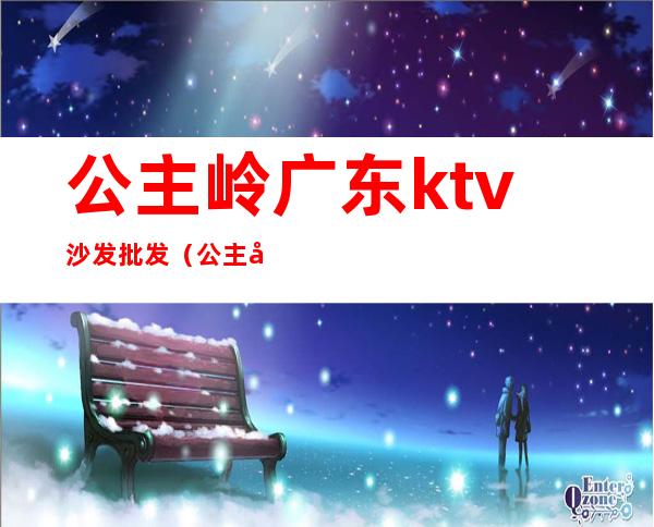 公主岭广东ktv沙发批发(公主岭歌厅)