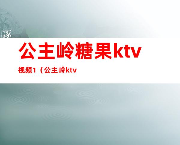公主岭糖果ktv视频1(公主岭ktv陪唱多少钱一位)