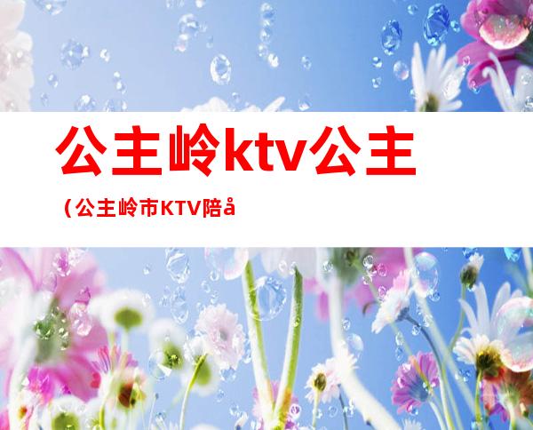 公主岭ktv公主(公主岭市KTV陪唱)