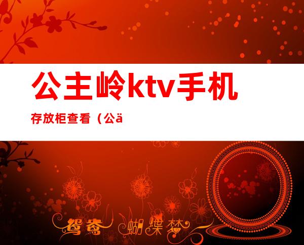 公主岭ktv手机存放柜查看(公主岭哪家ktv坐台多钱)