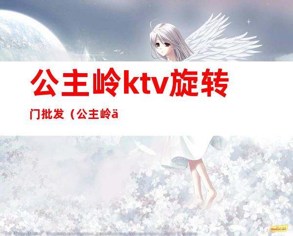 公主岭ktv旋转门批发(公主岭五月花皇家ktv)