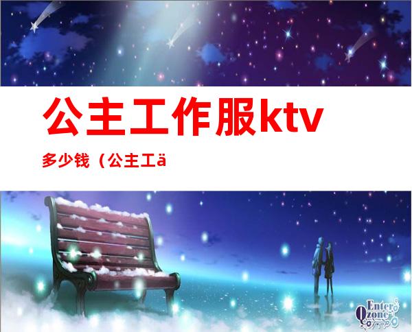 公主工作服ktv多少钱(公主工作服ktv多少钱一个)