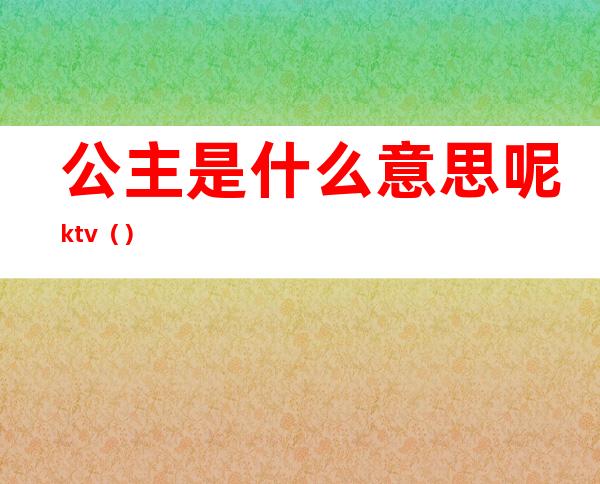公主是什么意思呢ktv（）