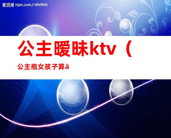 公主暧昧ktv(公主抱女孩子算不算暧昧)