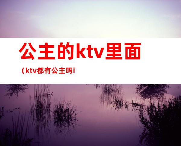 公主的ktv里面(ktv都有公主吗?)