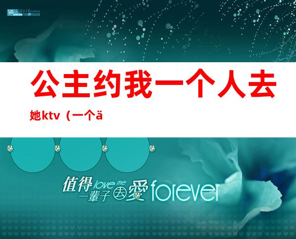 公主约我一个人去她ktv(一个人去点公主)
