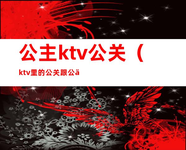 公主ktv公关(ktv里的公关跟公主是干嘛的)