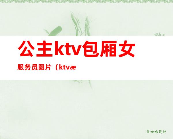 公主ktv包厢女服务员图片(ktv服务员叫公主)
