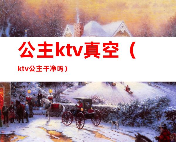 公主ktv真空(ktv公主干净吗?)