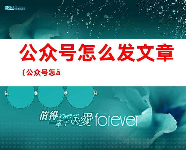 公众号怎么发文章(公众号怎么发文章和图片)