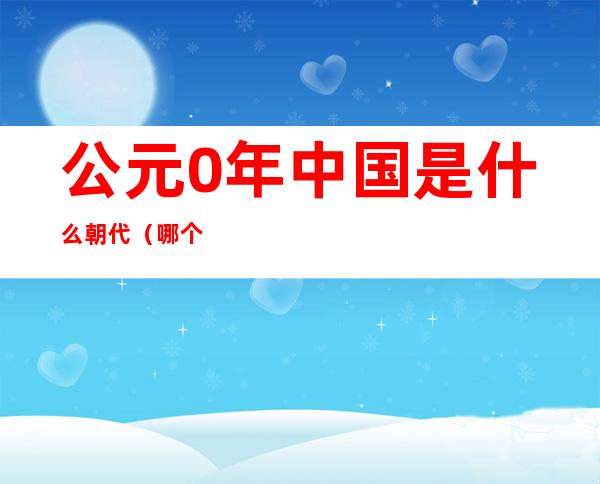 公元0年中国是什么朝代(哪个朝代是公元0年)