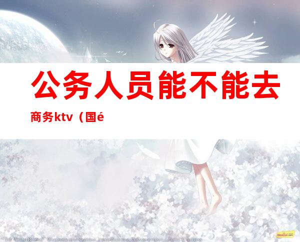 公务人员能不能去商务ktv(国际商务能不能考公务员)