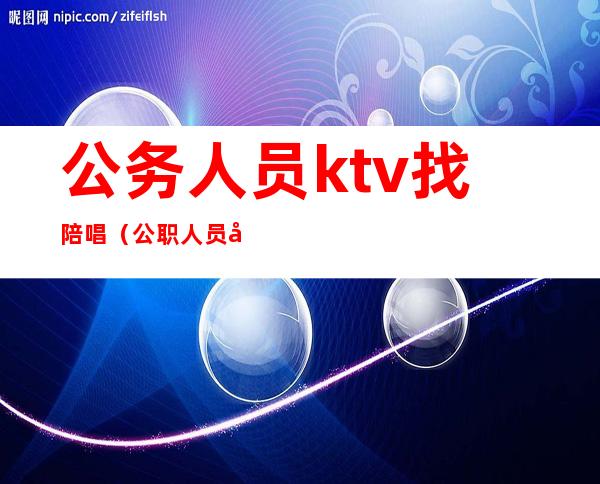 公务人员ktv找陪唱(公职人员去ktv找公主陪唱怎么处理)