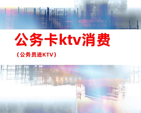 公务卡ktv消费(公务员进KTV)