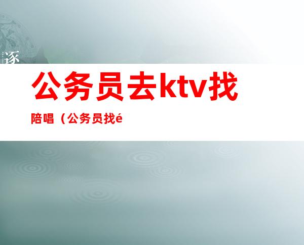 公务员去ktv找陪唱(公务员找陪唱违规吗)