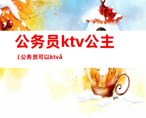公务员ktv公主(公务员可以ktv吗)