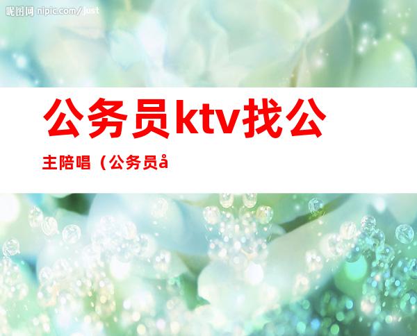 公务员ktv找公主陪唱(公务员可以去ktv找公主吗)