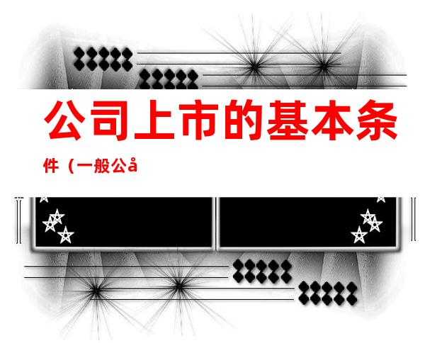 公司上市的基本条件(一般公司上市的条件)