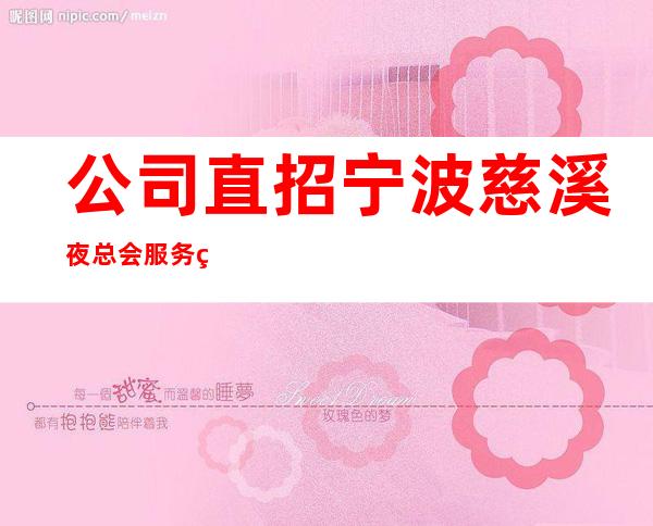 公司直招宁波慈溪夜总会服务生，，每天生意火爆，就缺人