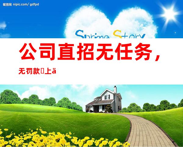 公司直招  无任务，无罚款 ​上下班自由