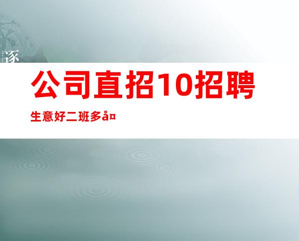 公司直招.10招聘生意好 二班多多