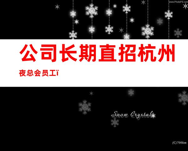 公司长期直招杭州夜总会员工，2023带你，空房补，二房多