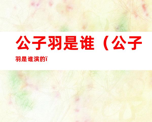 公子羽是谁（公子羽是谁演的）