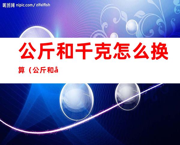 公斤和千克怎么换算(公斤和千克怎么换算成吨)
