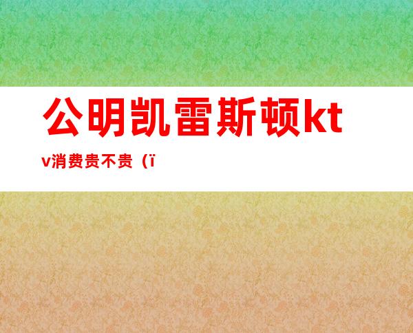 公明凯雷斯顿ktv消费贵不贵()