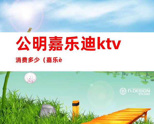 公明嘉乐迪ktv消费多少(嘉乐迪ktv多少钱)
