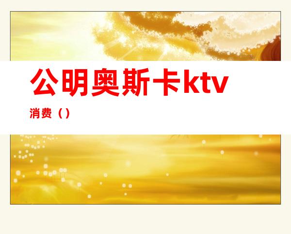 公明奥斯卡ktv消费()