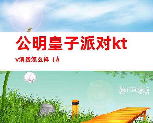 公明皇子派对ktv消费怎么样(公明ktv价格表)