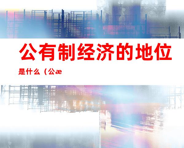 公有制经济的地位是什么(公有制经济是哪些)