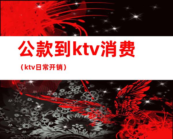 公款到ktv消费(ktv日常开销)