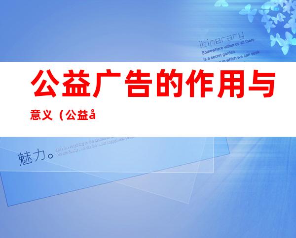 公益广告的作用与意义（公益广告的作用与意义是什么）