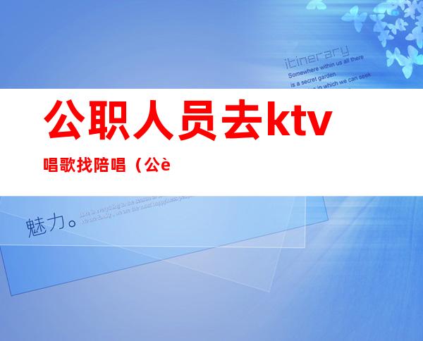 公职人员去ktv唱歌找陪唱（公职人员在ktv找陪唱）