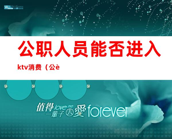 公职人员能否进入ktv消费(公职人员能否进入ktv消费群体)