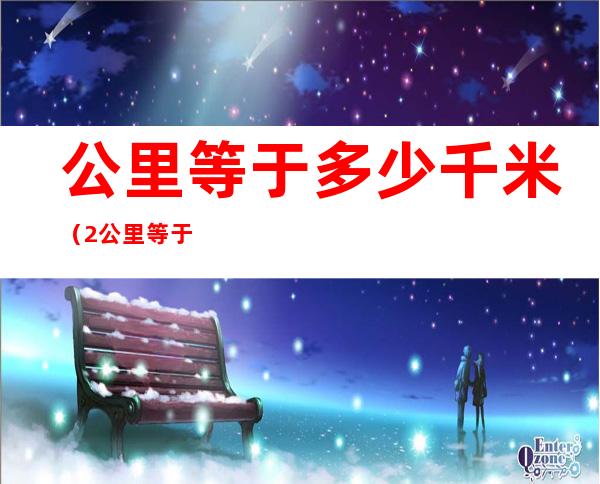 公里等于多少千米(2公里等于多少千米)