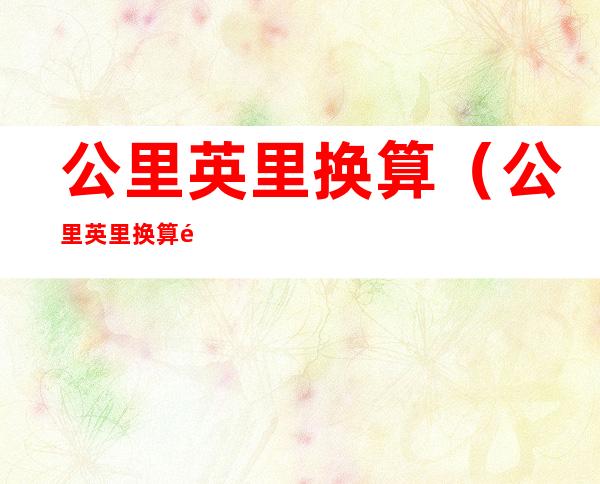 公里英里换算(公里英里换算速度转换)