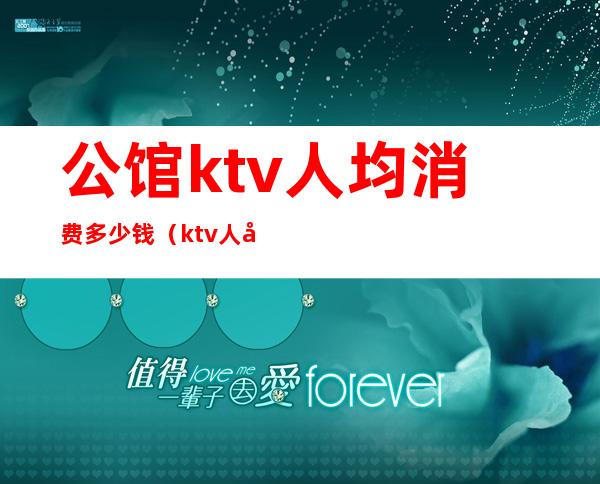 公馆ktv人均消费多少钱(ktv人均消费大概多少)